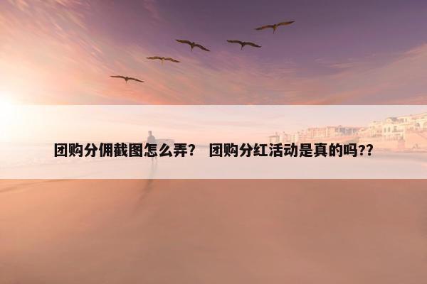 团购分佣截图怎么弄？ 团购分红活动是真的吗?？