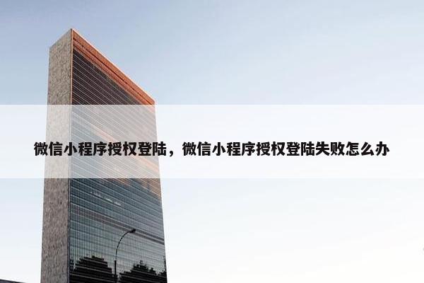 微信小程序授权登陆，微信小程序授权登陆失败怎么办