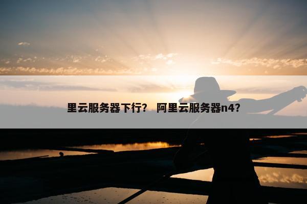 里云服务器下行？ 阿里云服务器n4？