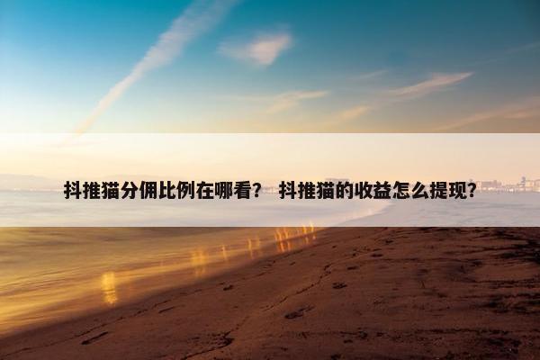 抖推猫分佣比例在哪看？ 抖推猫的收益怎么提现？