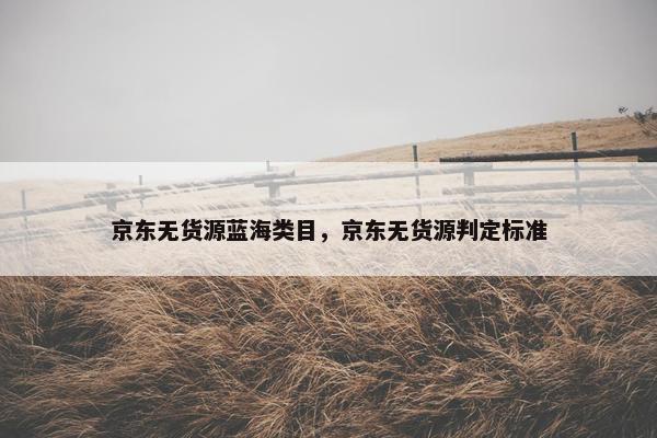 京东无货源蓝海类目，京东无货源判定标准