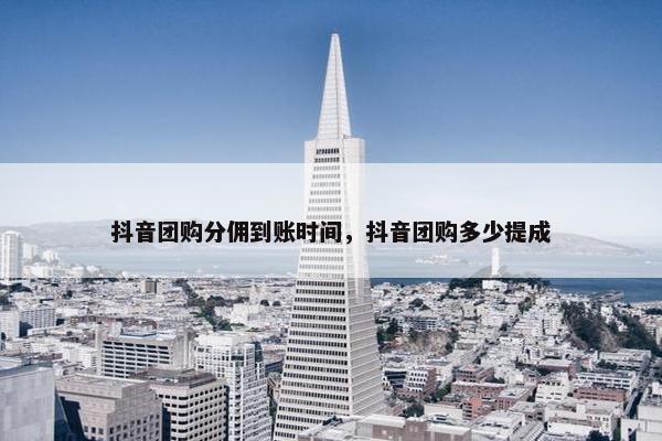 抖音团购分佣到账时间，抖音团购多少提成
