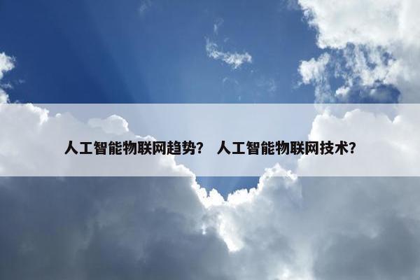 人工智能物联网趋势？ 人工智能物联网技术？