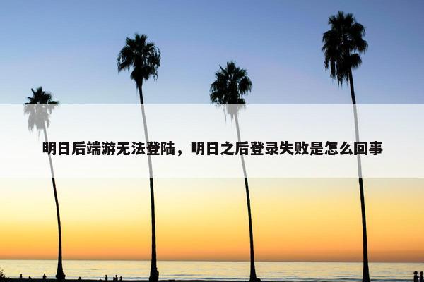 明日后端游无法登陆，明日之后登录失败是怎么回事