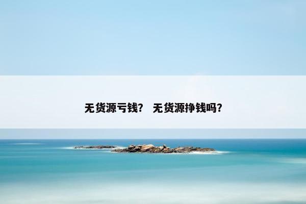 无货源亏钱？ 无货源挣钱吗？