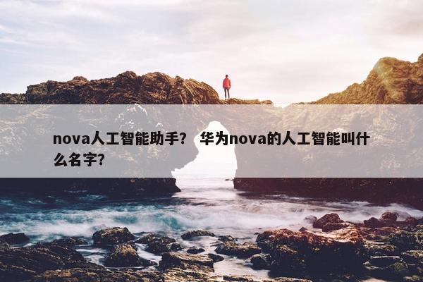 nova人工智能助手？ 华为nova的人工智能叫什么名字？