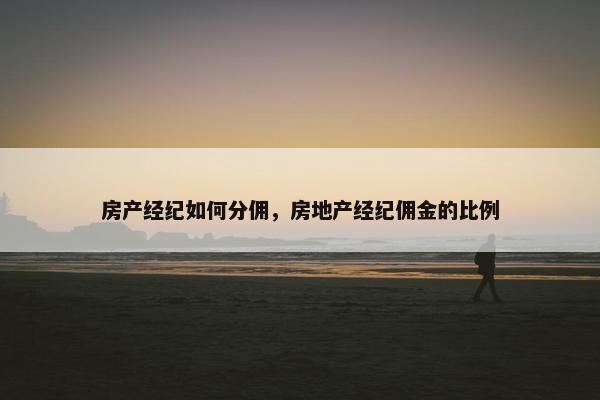 房产经纪如何分佣，房地产经纪佣金的比例