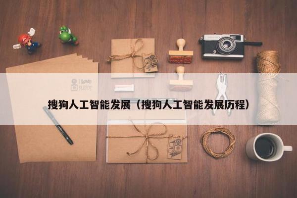 搜狗人工智能发展（搜狗人工智能发展历程）