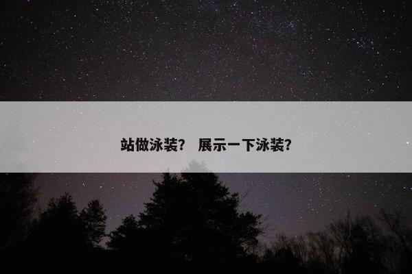 站做泳装？ 展示一下泳装？