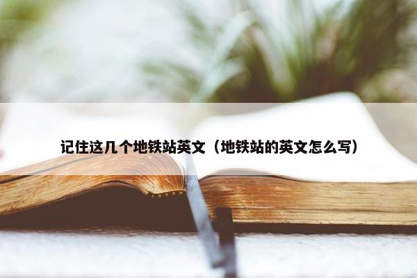 记住这几个地铁站英文（地铁站的英文怎么写）