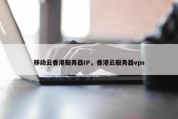 移动云香港服务器IP，香港云服务器vps