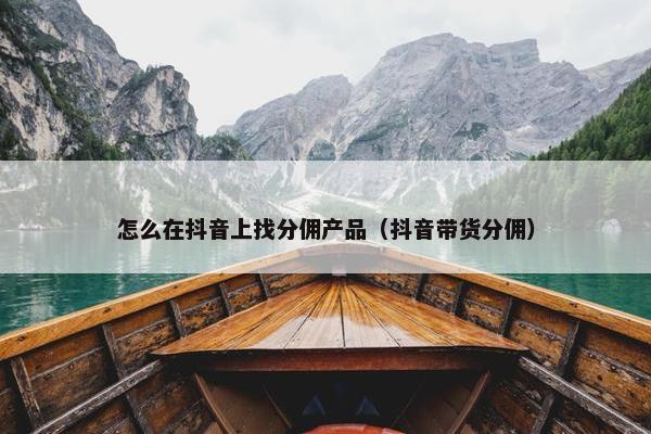 怎么在抖音上找分佣产品（抖音带货分佣）