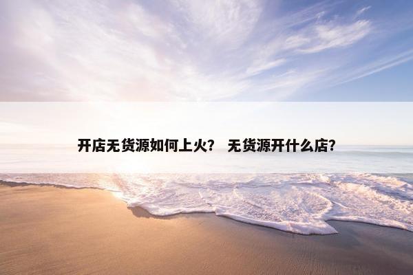 开店无货源如何上火？ 无货源开什么店？