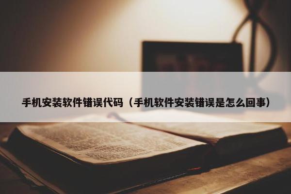 手机安装软件错误代码（手机软件安装错误是怎么回事）