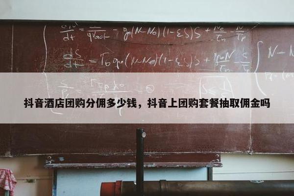 抖音酒店团购分佣多少钱，抖音上团购套餐抽取佣金吗