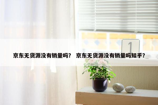 京东无货源没有销量吗？ 京东无货源没有销量吗知乎？