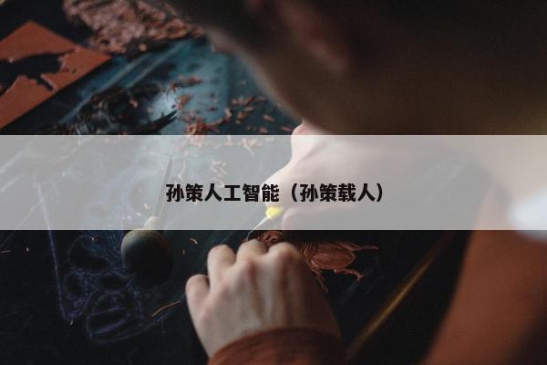 孙策人工智能（孙策载人）