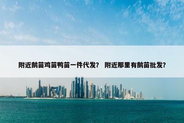 附近鹅苗鸡苗鸭苗一件代发？ 附近那里有鹅苗批发？