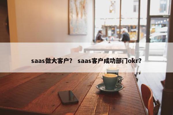 saas做大客户？ saas客户成功部门okr？
