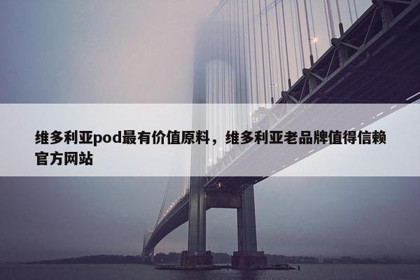 维多利亚pod最有价值原料，维多利亚老品牌值得信赖官方网站