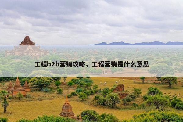 工程b2b营销攻略，工程营销是什么意思