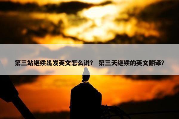 第三站继续出发英文怎么说？ 第三天继续的英文翻译？