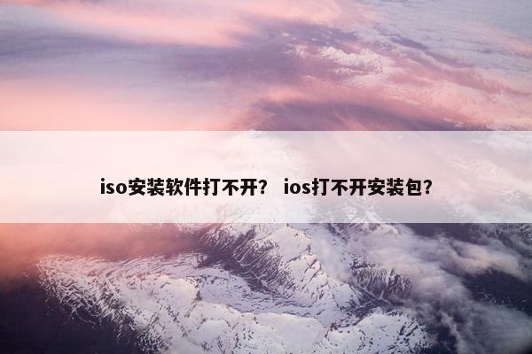 iso安装软件打不开？ ios打不开安装包？