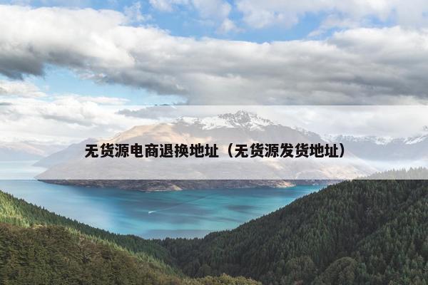 无货源电商退换地址（无货源发货地址）