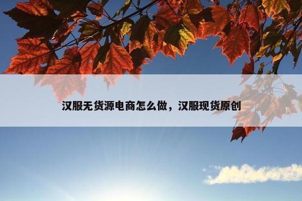 汉服无货源电商怎么做，汉服现货原创