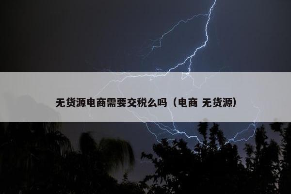 无货源电商需要交税么吗（电商 无货源）