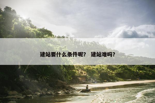 建站要什么条件呢？ 建站难吗？