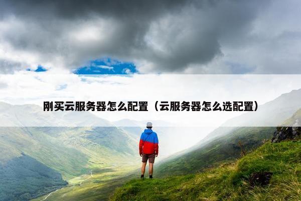 刚买云服务器怎么配置（云服务器怎么选配置）
