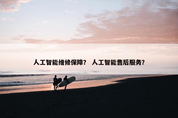 人工智能维修保障？ 人工智能售后服务？