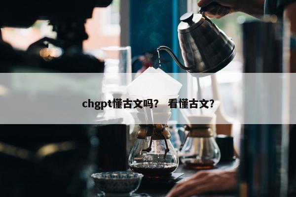chgpt懂古文吗？ 看懂古文？