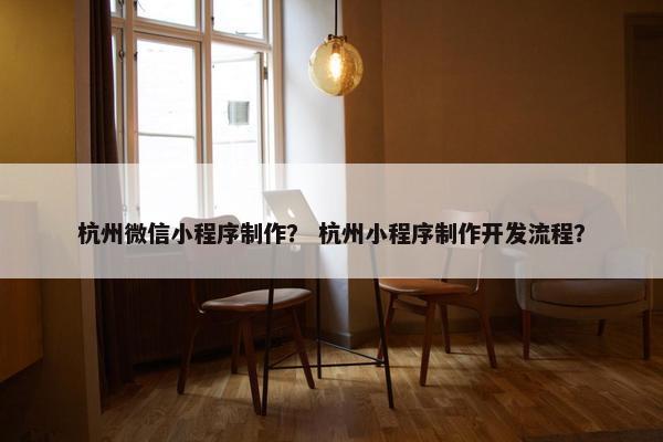 杭州微信小程序制作？ 杭州小程序制作开发流程？
