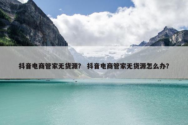 抖音电商管家无货源？ 抖音电商管家无货源怎么办？
