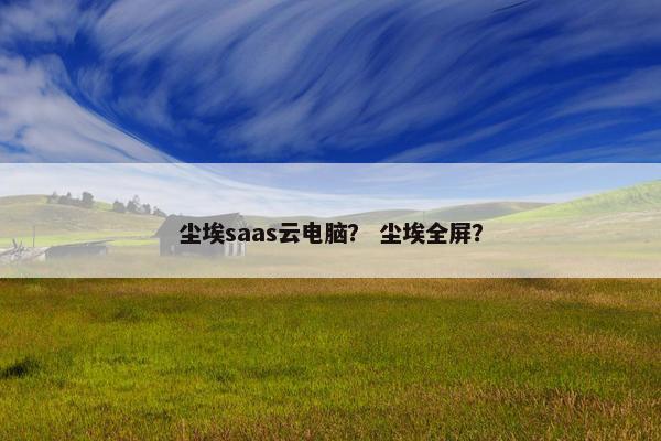 尘埃saas云电脑？ 尘埃全屏？
