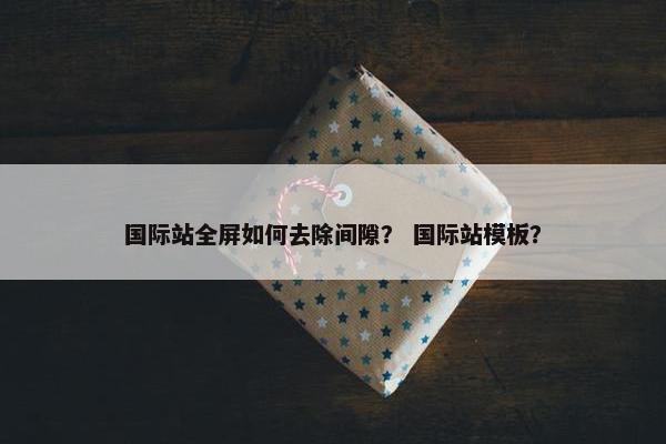 国际站全屏如何去除间隙？ 国际站模板？