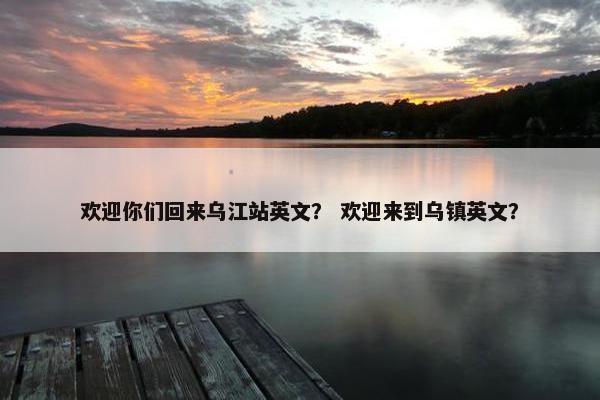 欢迎你们回来乌江站英文？ 欢迎来到乌镇英文？