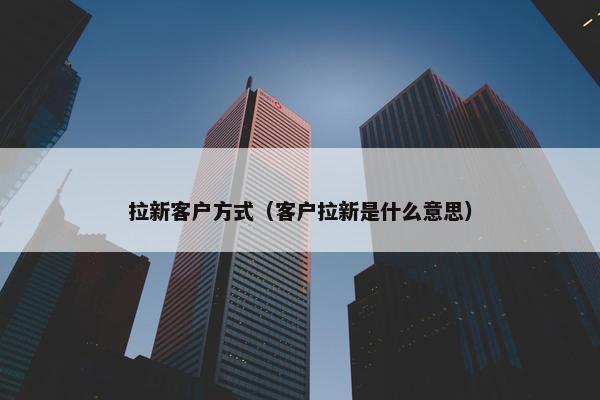 拉新客户方式（客户拉新是什么意思）