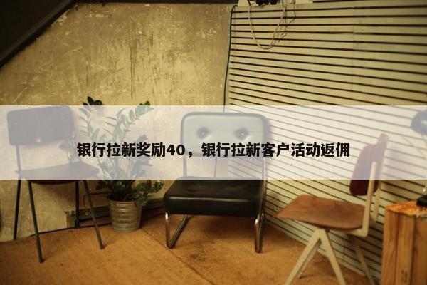银行拉新奖励40，银行拉新客户活动返佣
