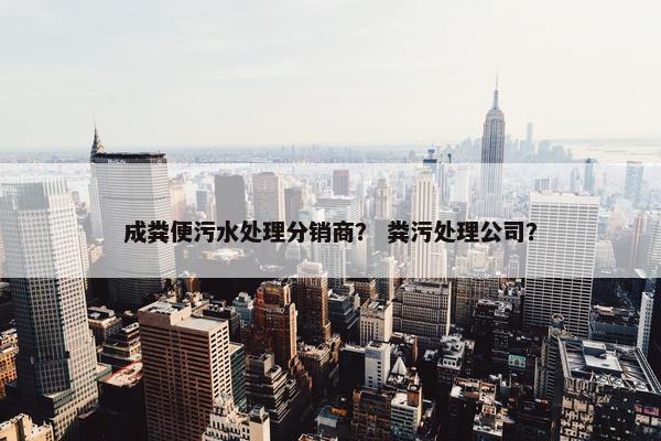 成粪便污水处理分销商？ 粪污处理公司？