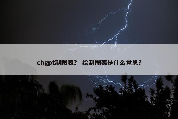 chgpt制图表？ 绘制图表是什么意思？