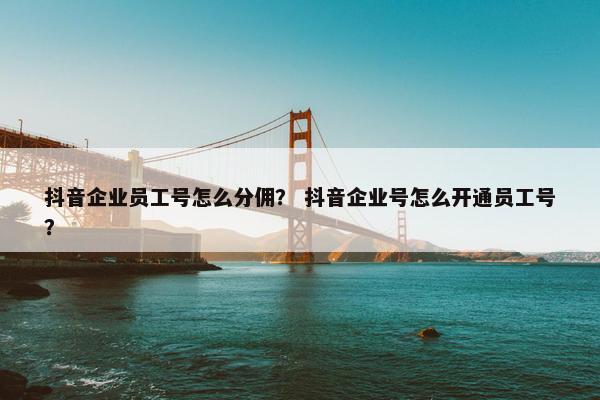 抖音企业员工号怎么分佣？ 抖音企业号怎么开通员工号？