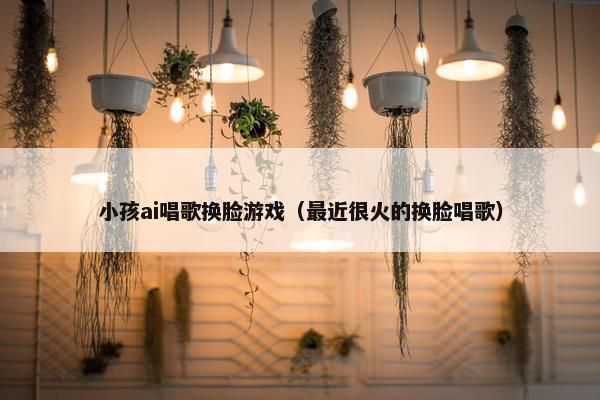 小孩ai唱歌换脸游戏（最近很火的换脸唱歌）