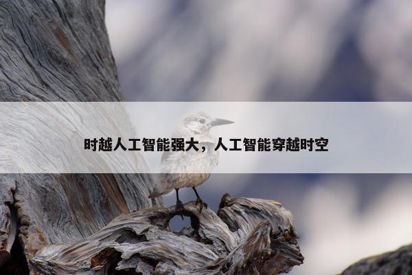 时越人工智能强大，人工智能穿越时空