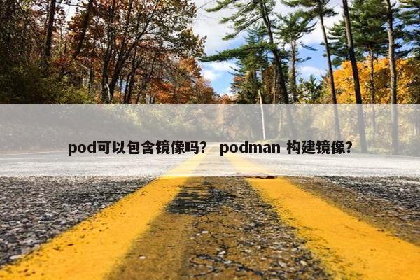 pod可以包含镜像吗？ podman 构建镜像？