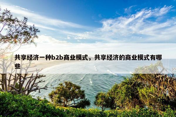 共享经济一种b2b商业模式，共享经济的商业模式有哪些