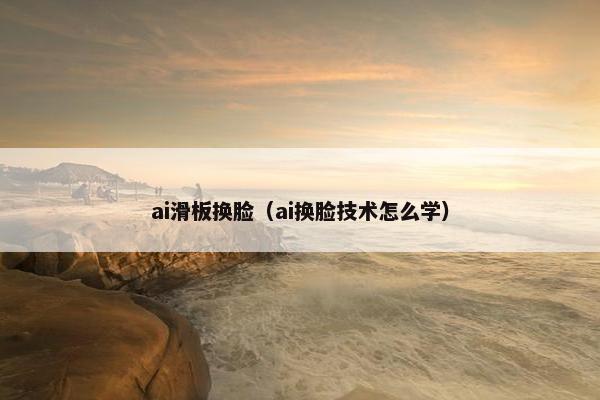 ai滑板换脸（ai换脸技术怎么学）
