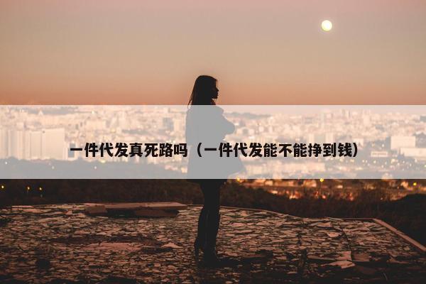 一件代发真死路吗（一件代发能不能挣到钱）